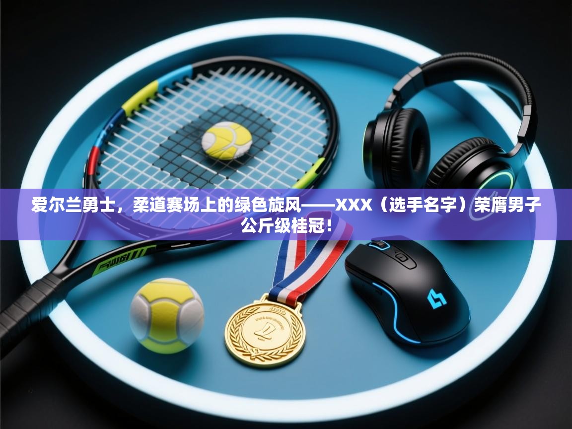 爱尔兰勇士,柔道赛场上的绿色旋风——XXX(选手名字)荣膺男子公斤级桂冠! 第1张