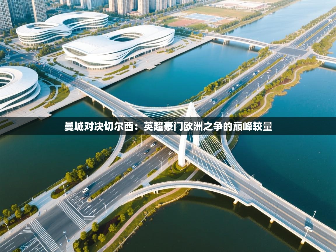 曼城对决切尔西：英超豪门欧洲之争的巅峰较量  第2张