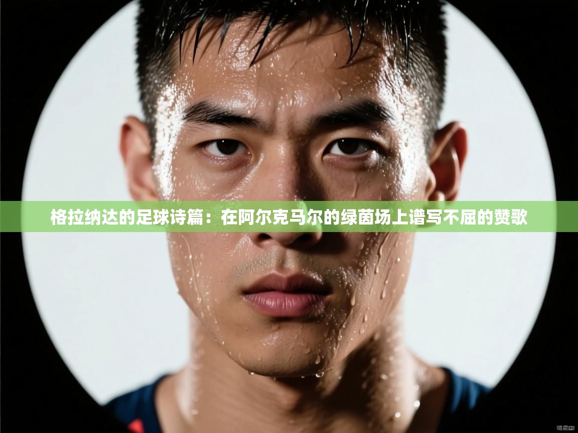 格拉纳达的足球诗篇:在阿尔克马尔的绿茵场上谱写不屈的赞歌 第2张