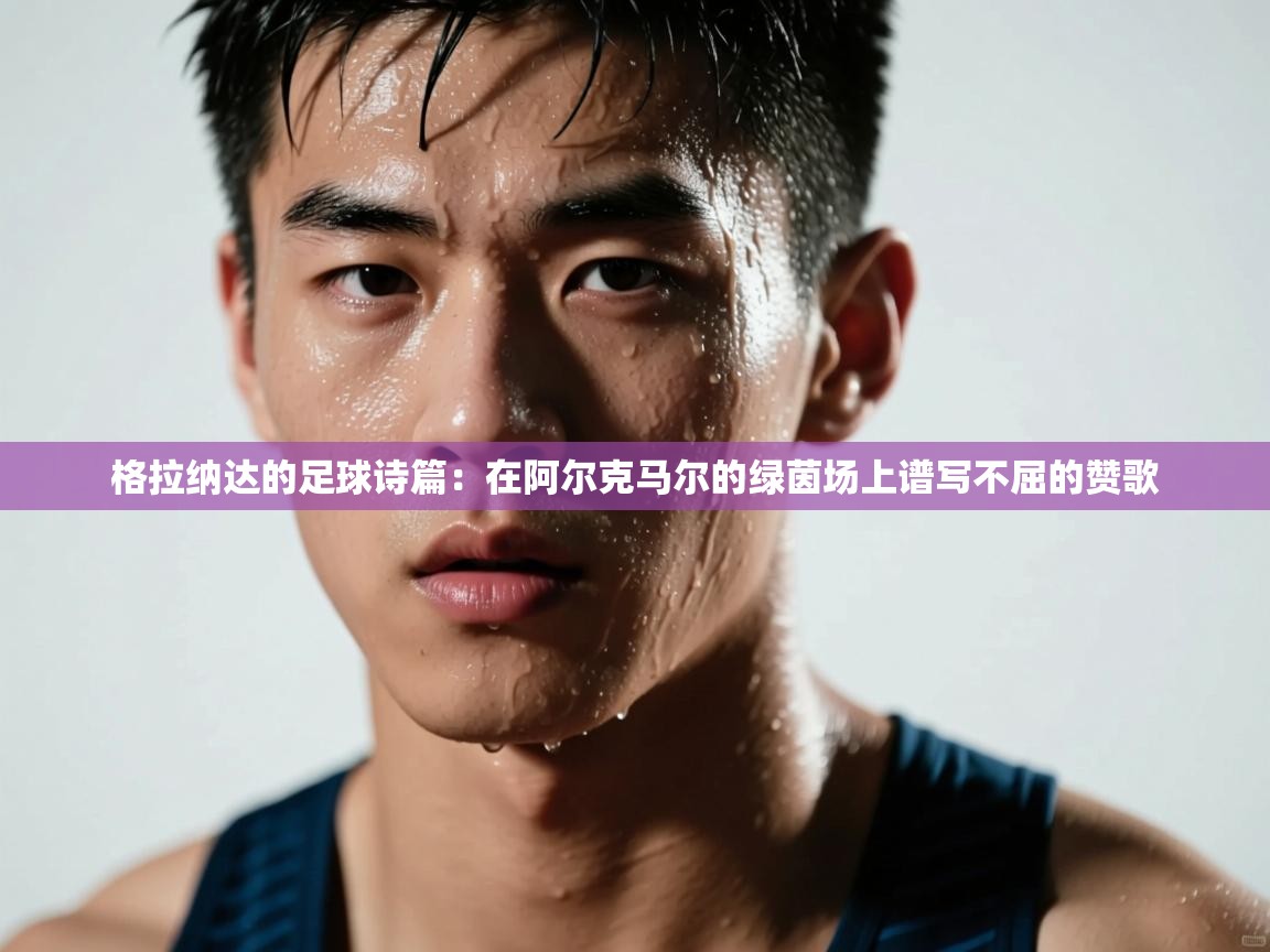 格拉纳达的足球诗篇:在阿尔克马尔的绿茵场上谱写不屈的赞歌 第1张