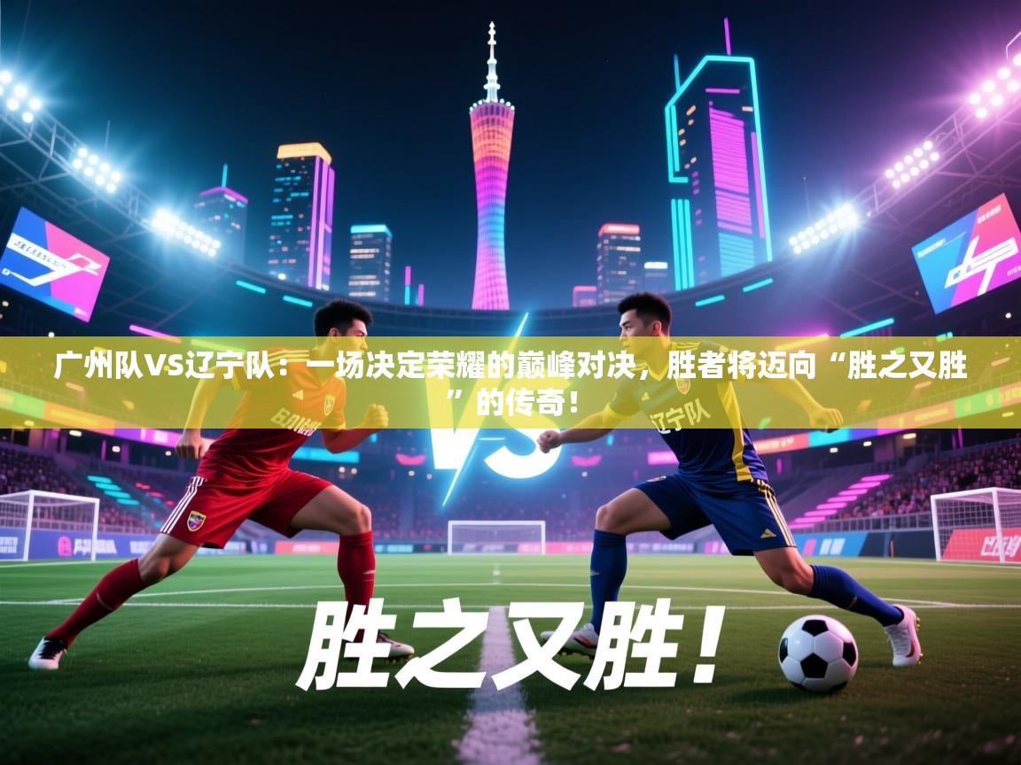 广州队VS辽宁队：一场决定荣耀的巅峰对决，胜者将迈向“胜之又胜”的传奇！  第1张