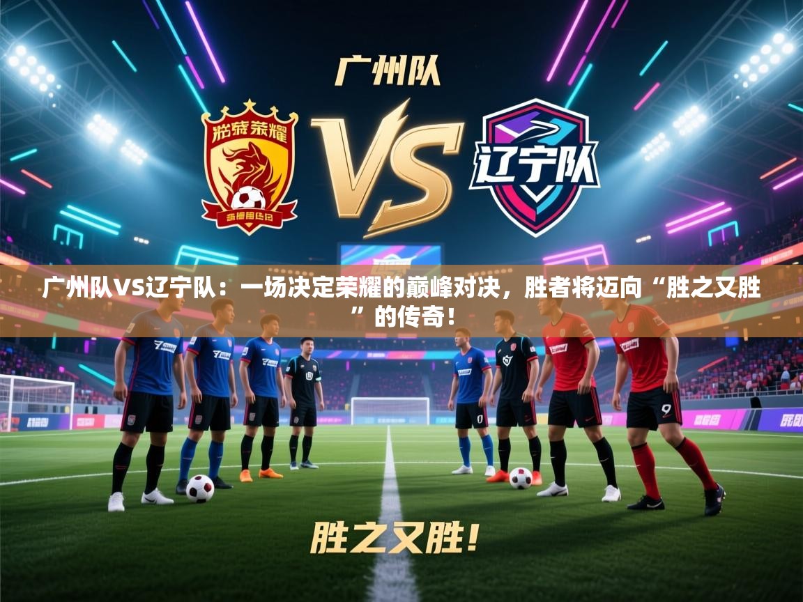 广州队VS辽宁队：一场决定荣耀的巅峰对决，胜者将迈向“胜之又胜”的传奇！  第2张