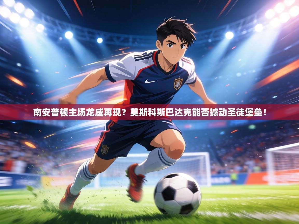 南安普顿主场龙威再现？莫斯科斯巴达克能否撼动圣徒堡垒！  第1张