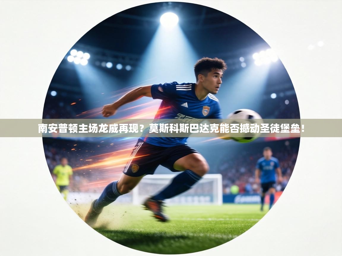 南安普顿主场龙威再现？莫斯科斯巴达克能否撼动圣徒堡垒！  第2张